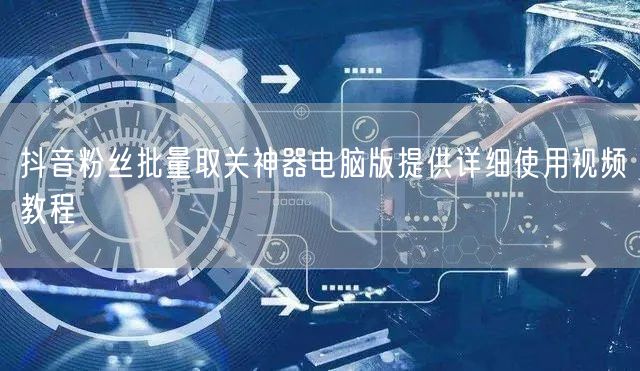 抖音粉丝批量取关神器电脑版提供详细使用视频教程