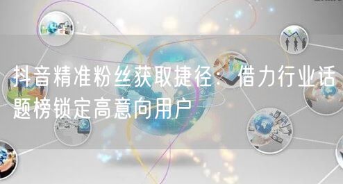 抖音精准粉丝获取捷径：借力行业话题榜锁定高意向用户