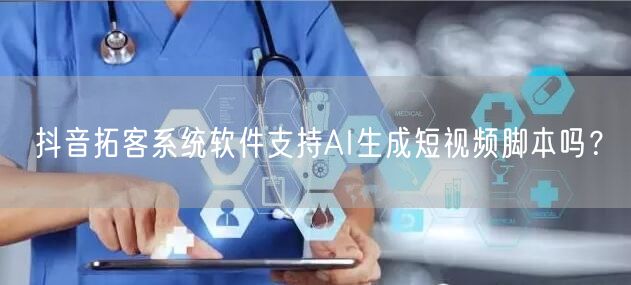 抖音拓客系统软件支持AI生成短视频脚本吗？