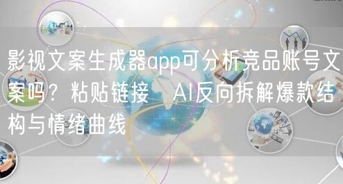 影视文案生成器app可分析竞品账号文案吗？粘贴链接→AI反向拆解爆款结构与情绪曲