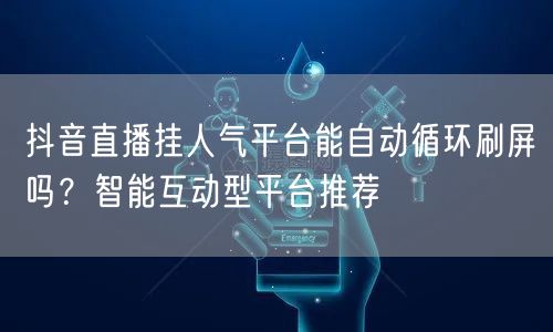 抖音直播挂人气平台能自动循环刷屏吗？智能互动型平台推荐