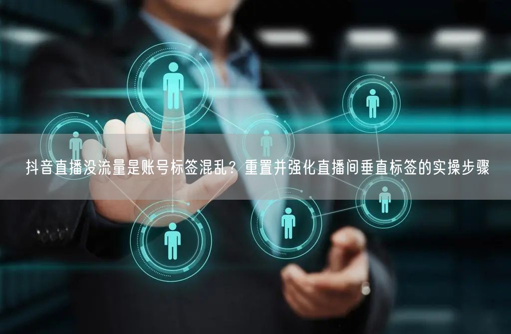 抖音直播没流量是账号标签混乱？重置并强化直播间垂直标签的实操步骤