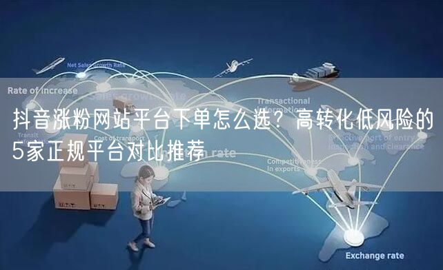 抖音涨粉网站平台下单怎么选？高转化低风险的5家正规平台对比推荐
