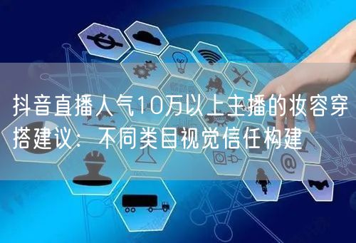 抖音直播人气10万以上主播的妆容穿搭建议：不同类目视觉信任构建