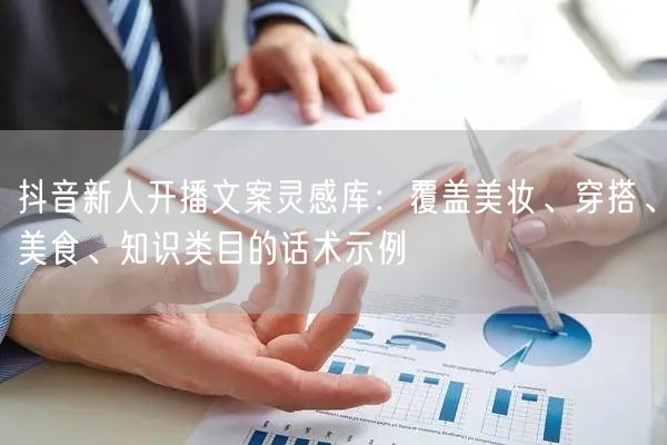 抖音新人开播文案灵感库：覆盖美妆、穿搭、美食、知识类目的话术示例