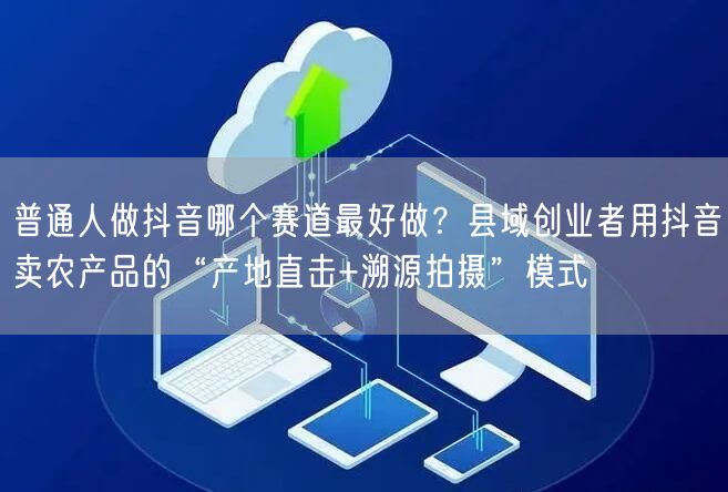 普通人做抖音哪个赛道最好做？县域创业者用抖音卖农产品的“产地直击+溯源拍摄”模式