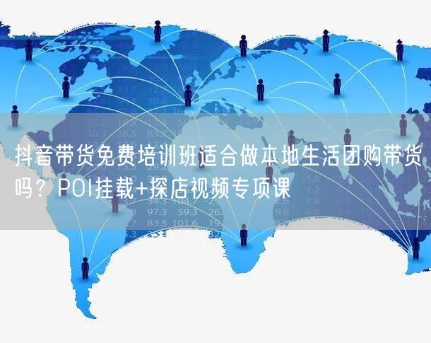 抖音带货免费培训班适合做本地生活团购带货吗？POI挂载+探店视频专项课