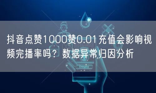 抖音点赞1000赞0.01充值会影响视频完播率吗？数据异常归因分析