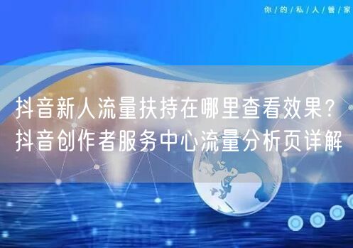 抖音新人流量扶持在哪里查看效果？抖音创作者服务中心流量分析页详解