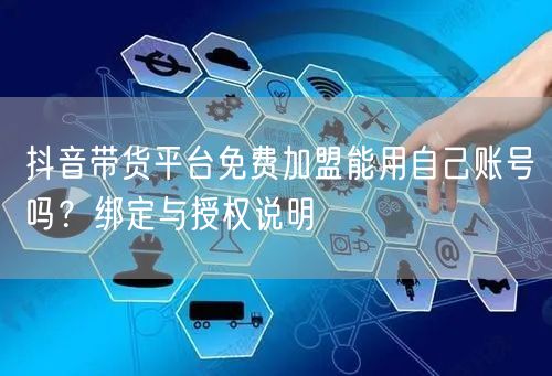 抖音带货平台免费加盟能用自己账号吗？绑定与授权说明