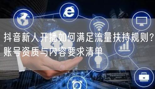 抖音新人开播如何满足流量扶持规则？账号资质与内容要求清单