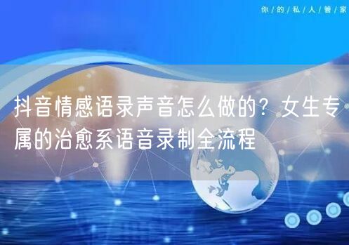 抖音情感语录声音怎么做的？女生专属的治愈系语音录制全流程