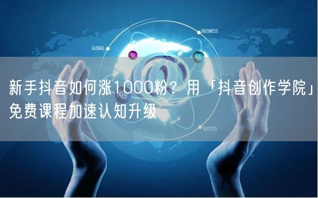 新手抖音如何涨1000粉？用「抖音创作学院」免费课程加速认知升级