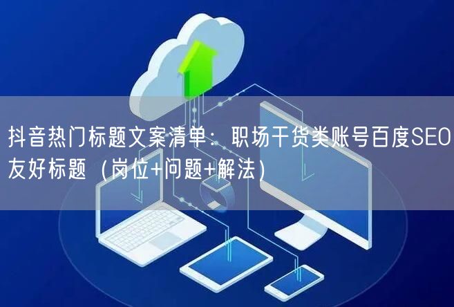 抖音热门标题文案清单：职场干货类账号百度SEO友好标题（岗位+问题+解法）