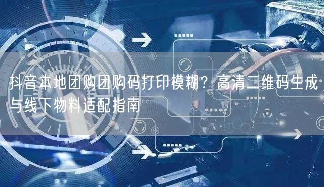 抖音本地团购团购码打印模糊？高清二维码生成与线下物料适配指南