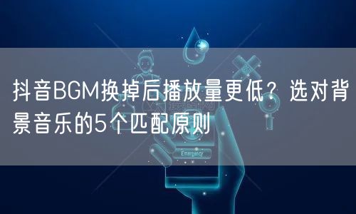 抖音BGM换掉后播放量更低？选对背景音乐的5个匹配原则