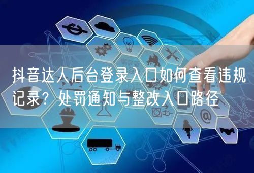 抖音达人后台登录入口如何查看违规记录？处罚通知与整改入口路径