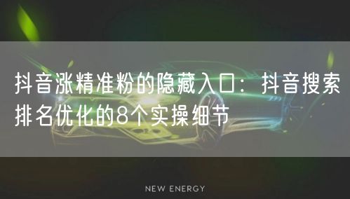 抖音涨精准粉的隐藏入口：抖音搜索排名优化的8个实操细节