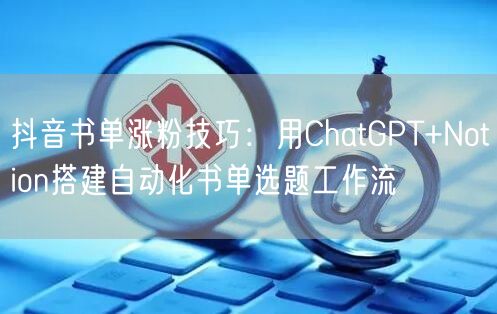 抖音书单涨粉技巧：用ChatGPT+Notion搭建自动化书单选题工作流