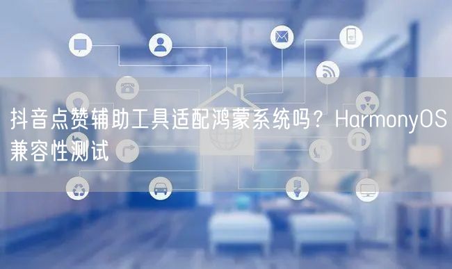 抖音点赞辅助工具适配鸿蒙系统吗？HarmonyOS兼容性测试