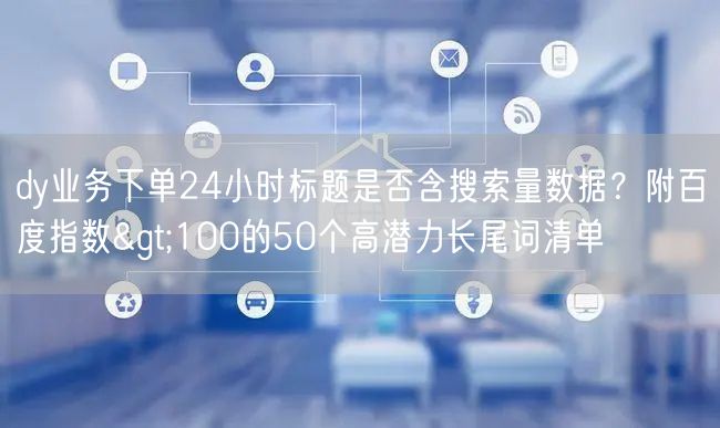 dy业务下单24小时标题是否含搜索量数据？附百度指数>100的50个高潜力