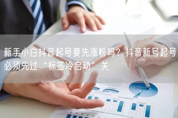 新手小白抖音起号要先涨粉吗？抖音新号起号必须先过“标签冷启动”关