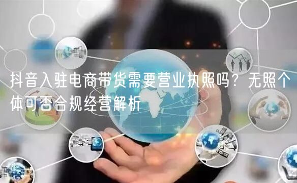 抖音入驻电商带货需要营业执照吗？无照个体可否合规经营解析