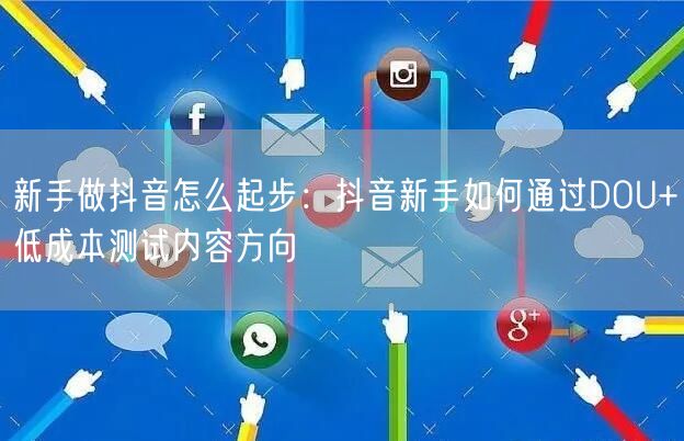 新手做抖音怎么起步：抖音新手如何通过DOU+低成本测试内容方向