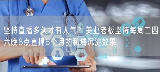 坚持直播多久才有人气？美业老板坚持每周二四六晚8点直播6个月的私域沉淀效果