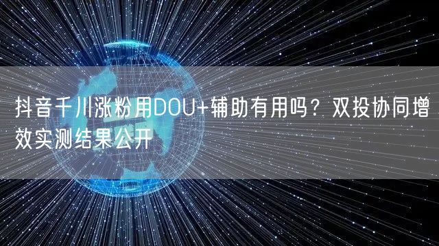 抖音千川涨粉用DOU+辅助有用吗？双投协同增效实测结果公开