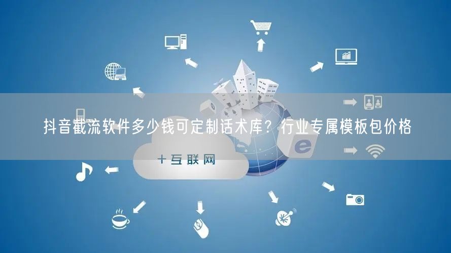 抖音截流软件多少钱可定制话术库？行业专属模板包价格