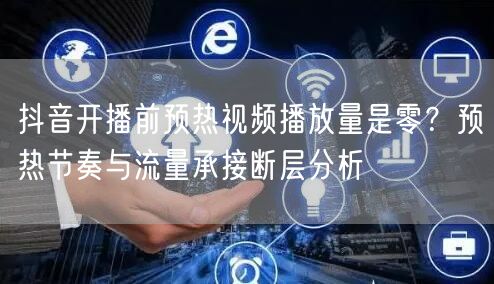 抖音开播前预热视频播放量是零？预热节奏与流量承接断层分析