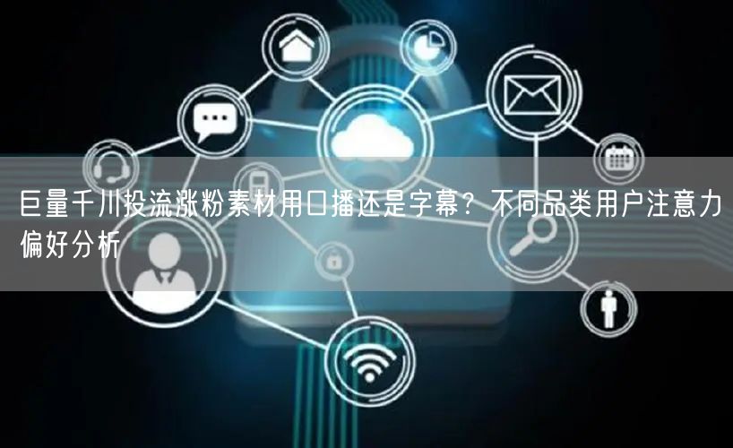 巨量千川投流涨粉素材用口播还是字幕？不同品类用户注意力偏好分析