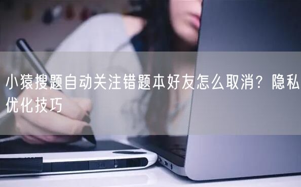 小猿搜题自动关注错题本好友怎么取消？隐私优化技巧