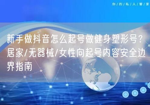 新手做抖音怎么起号做健身塑形号？居家/无器械/女性向起号内容安全边界指南