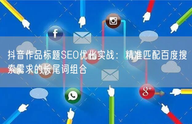 抖音作品标题SEO优化实战：精准匹配百度搜索需求的长尾词组合