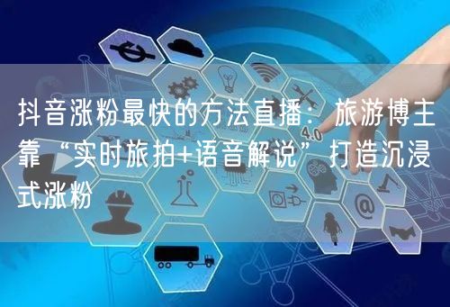 抖音涨粉最快的方法直播：旅游博主靠“实时旅拍+语音解说”打造沉浸式涨粉