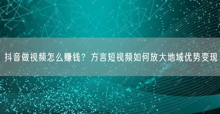 抖音做视频怎么赚钱？方言短视频如何放大地域优势变现